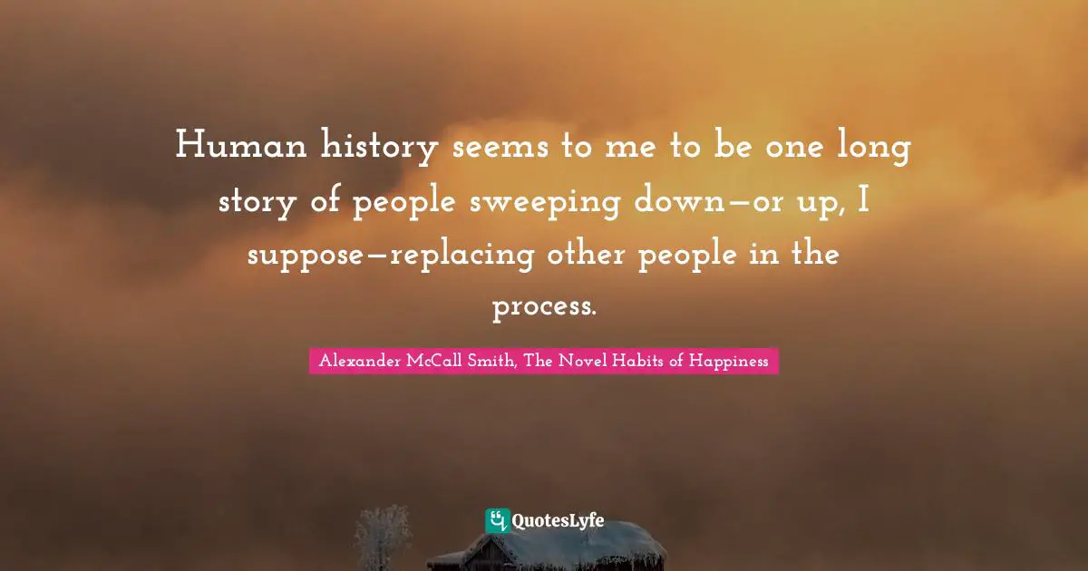 Human history seems to me to be one long story of people sweeping down—or up, I suppose—replacing other people in the process.