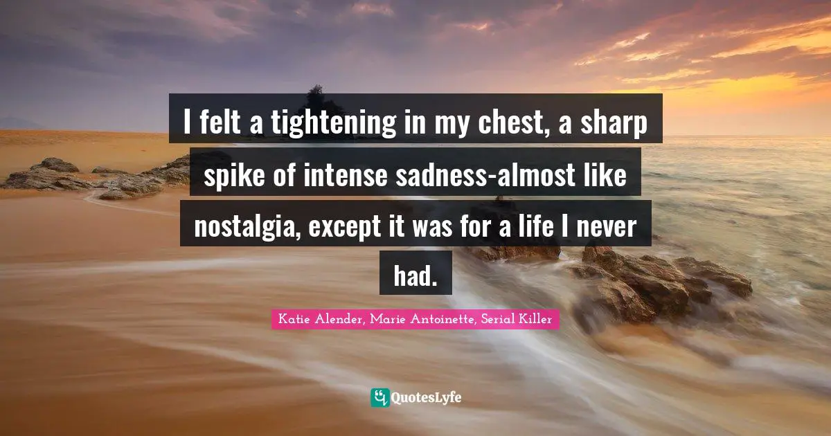 Katie Alender, Marie Antoinette, Serial Killer Quotes: I felt a tightening in my chest, a sharp spike of intense sadness-almost like nostalgia, except it was for a life I never had.