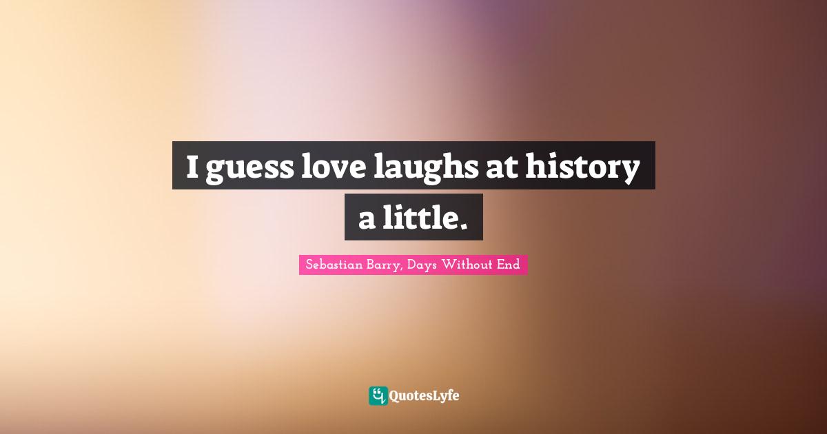 I guess love laughs at history a little.