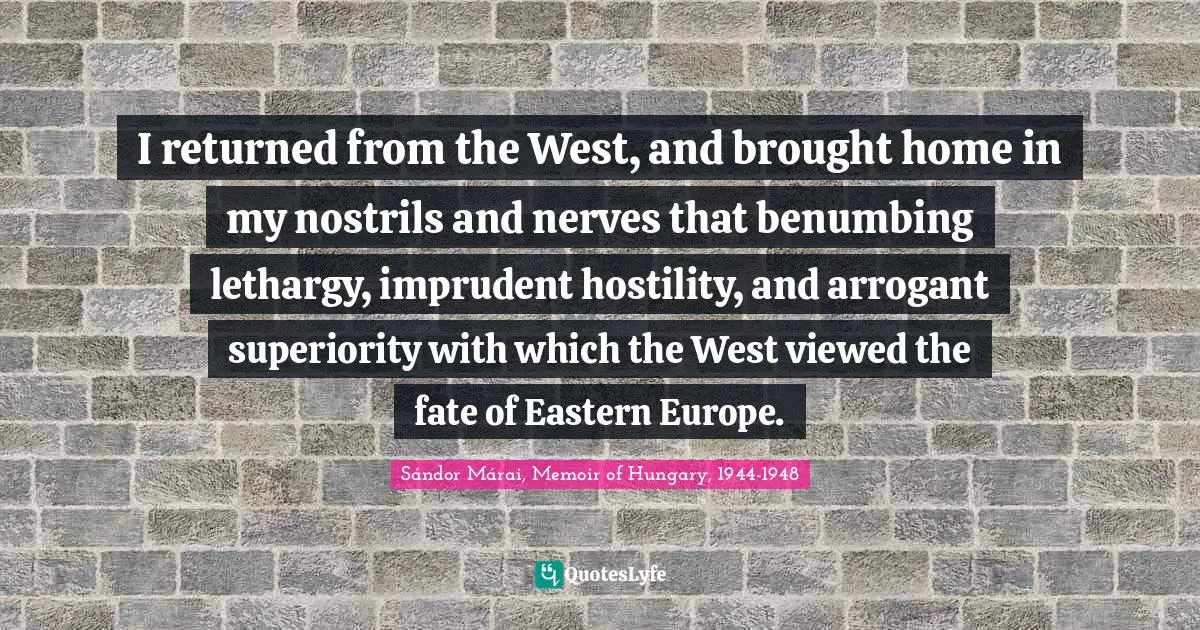 Sándor Márai Quotes: "I returned from the West, and brought home in my nostrils and nerves that benumbing lethargy, imprudent hostility, and arrogant superiority with which the West viewed the fate of Eastern Europe."