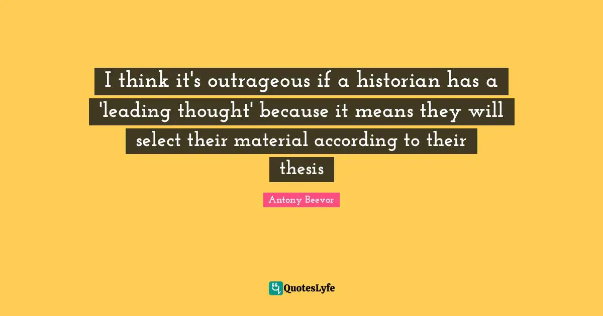 I think it's outrageous if a historian has a 'leading thought' because it means they will select their material according to their thesis
