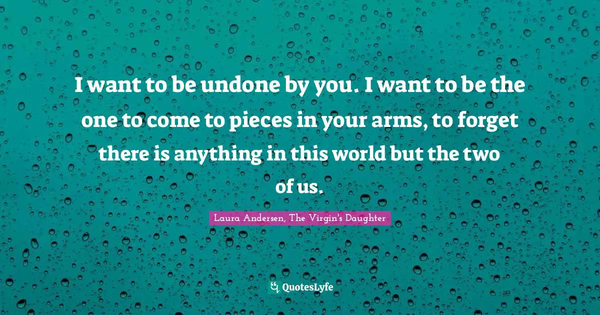 I want to be undone by you. I want to be the one to come to pieces in your arms, to forget there is anything in this world but the two of us.