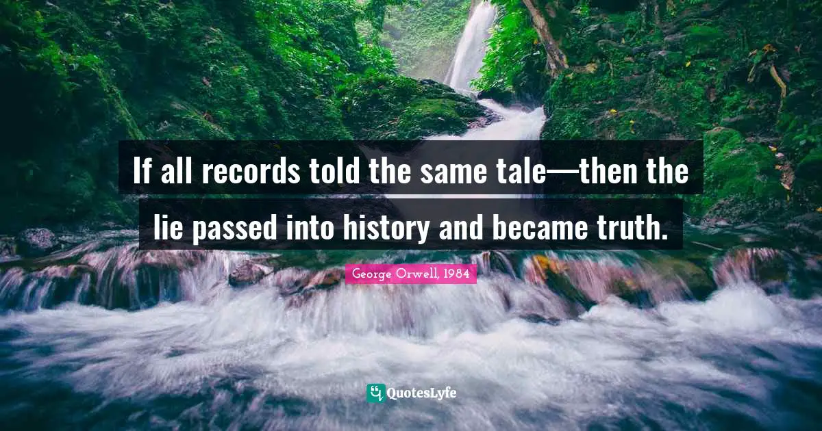 George Orwell, 1984 Quotes: If all records told the same tale—then the lie passed into history and became truth.