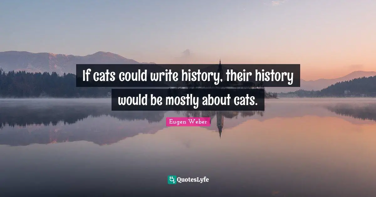 If cats could write history, their history would be mostly about cats.