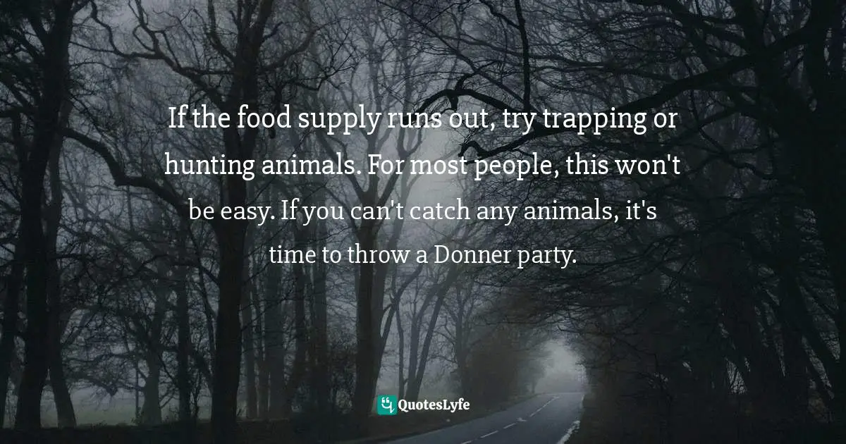 If the food supply runs out, try trapping or hunting animals. For most people, this won't be easy. If you can't catch any animals, it's time to throw a Donner party.