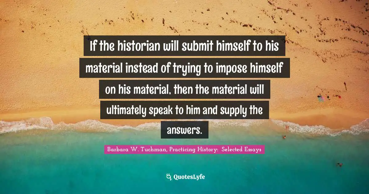 If the historian will submit himself to his material instead of trying to impose himself on his material, then the material will ultimately speak to him and supply the answers.