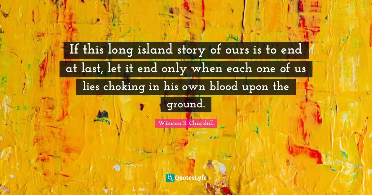 If this long island story of ours is to end at last, let it end only when each one of us lies choking in his own blood upon the ground.
