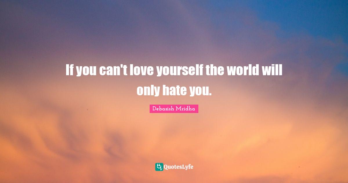 If you can't love yourself the world will only hate you.