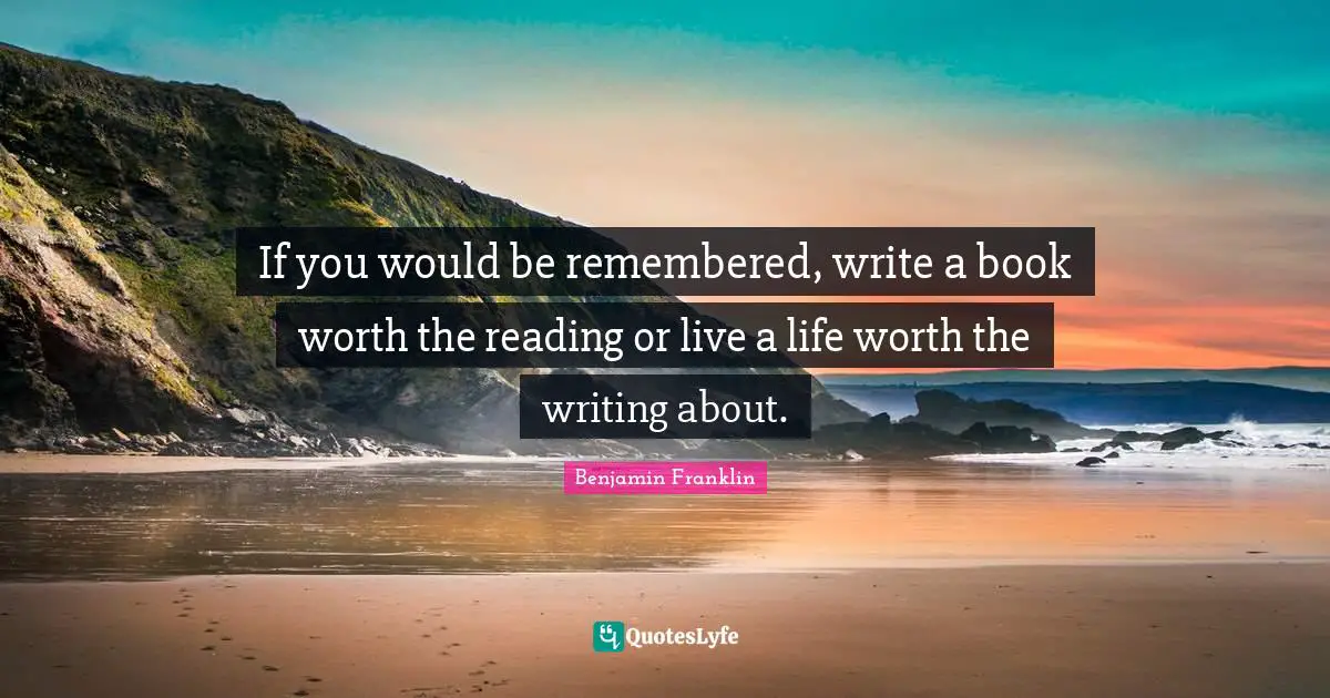 If you would be remembered, write a book worth the reading or live a l ...
