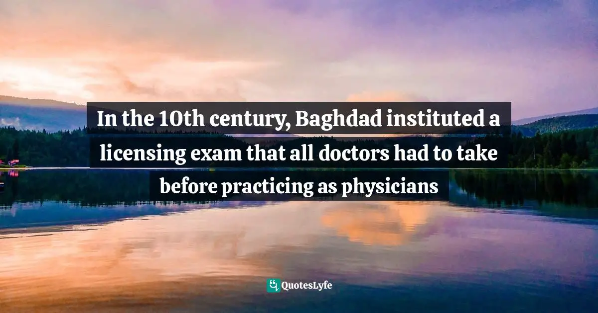 In the 10th century, Baghdad instituted a licensing exam that all doctors had to take before practicing as physicians