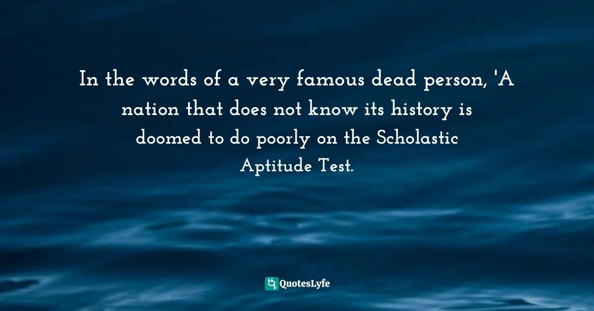 In the words of a very famous dead person, 'A nation that does not know its history is doomed to do poorly on the Scholastic Aptitude Test.