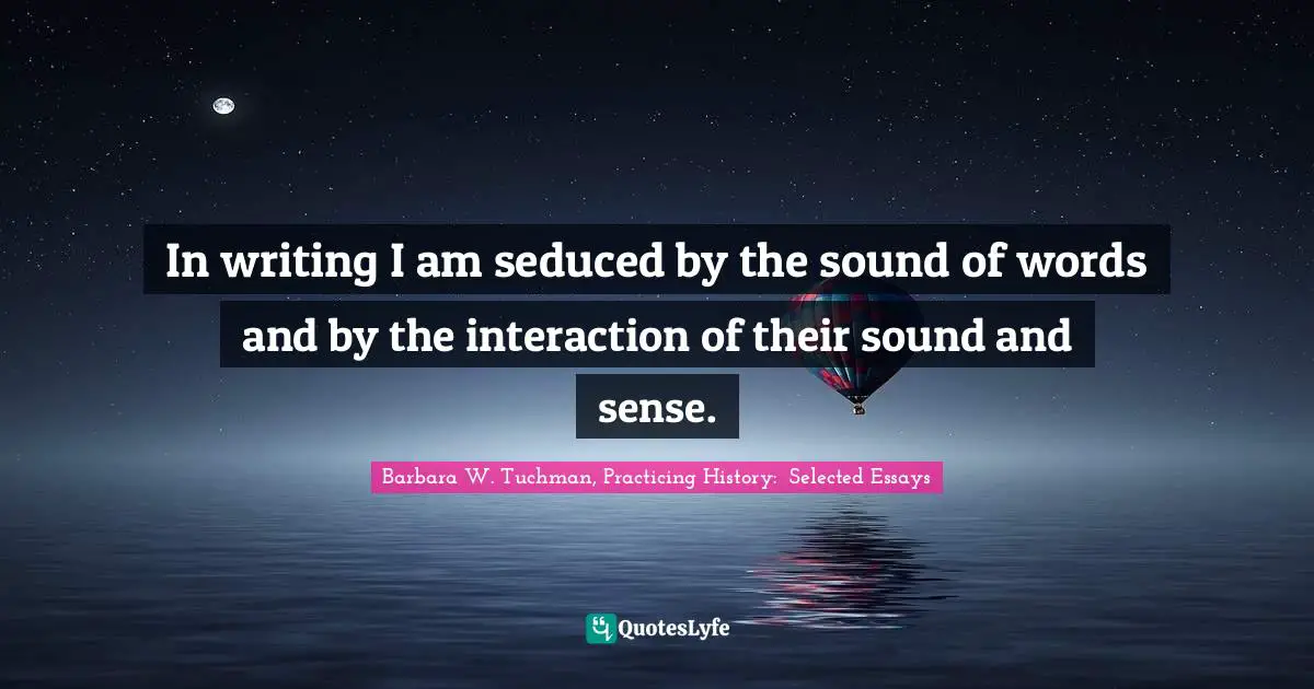 In writing I am seduced by the sound of words and by the interaction of their sound and sense.
