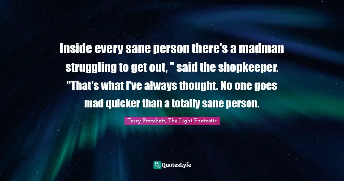 Inside every sane person there's a madman struggling to get out, " said the shopkeeper. "That's what I've always thought. No one goes mad quicker than a totally sane person.