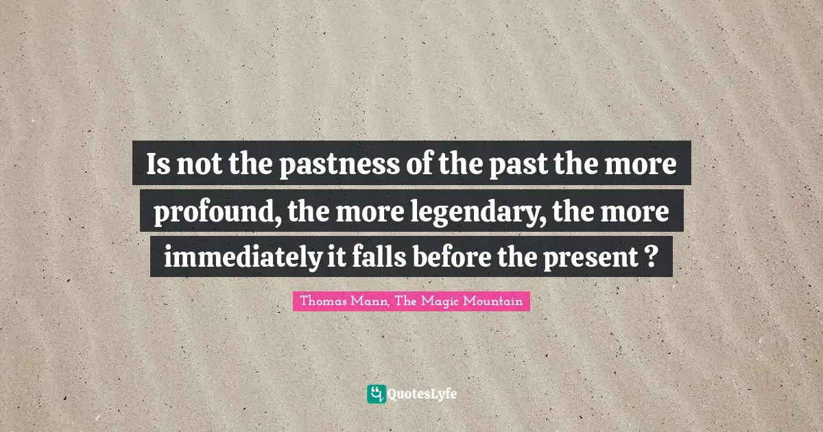 Is not the pastness of the past the more profound, the more legendary, the more immediately it falls before the present ?