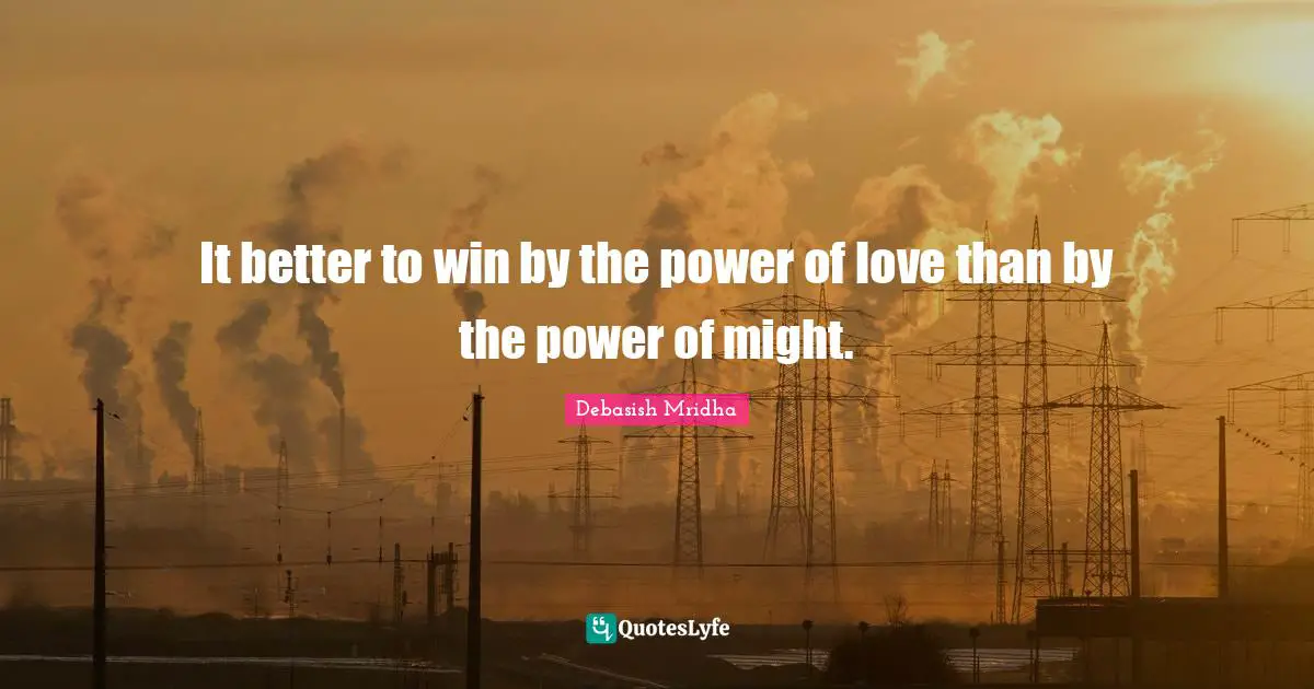It better to win by the power of love than by the power of might.