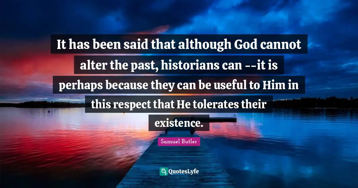 It has been said that although God cannot alter the past, historians can --it is perhaps because they can be useful to Him in this respect that He tolerates their existence.
