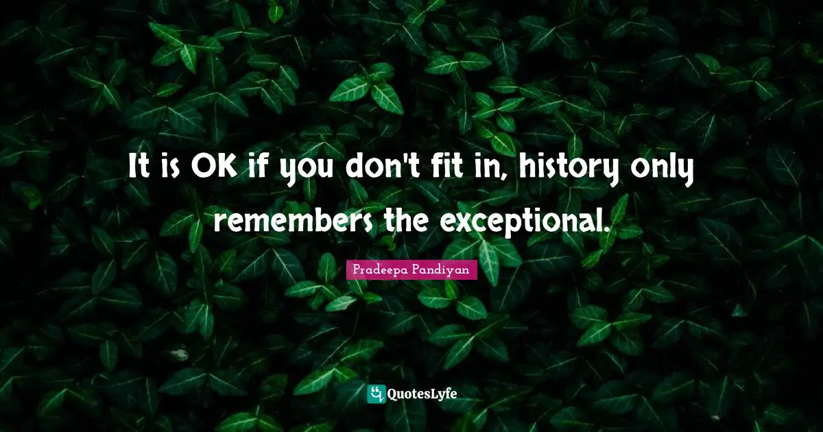 Uniqueness Of Individual Quotes: "It is OK if you don't fit in, history only remembers the exceptional."