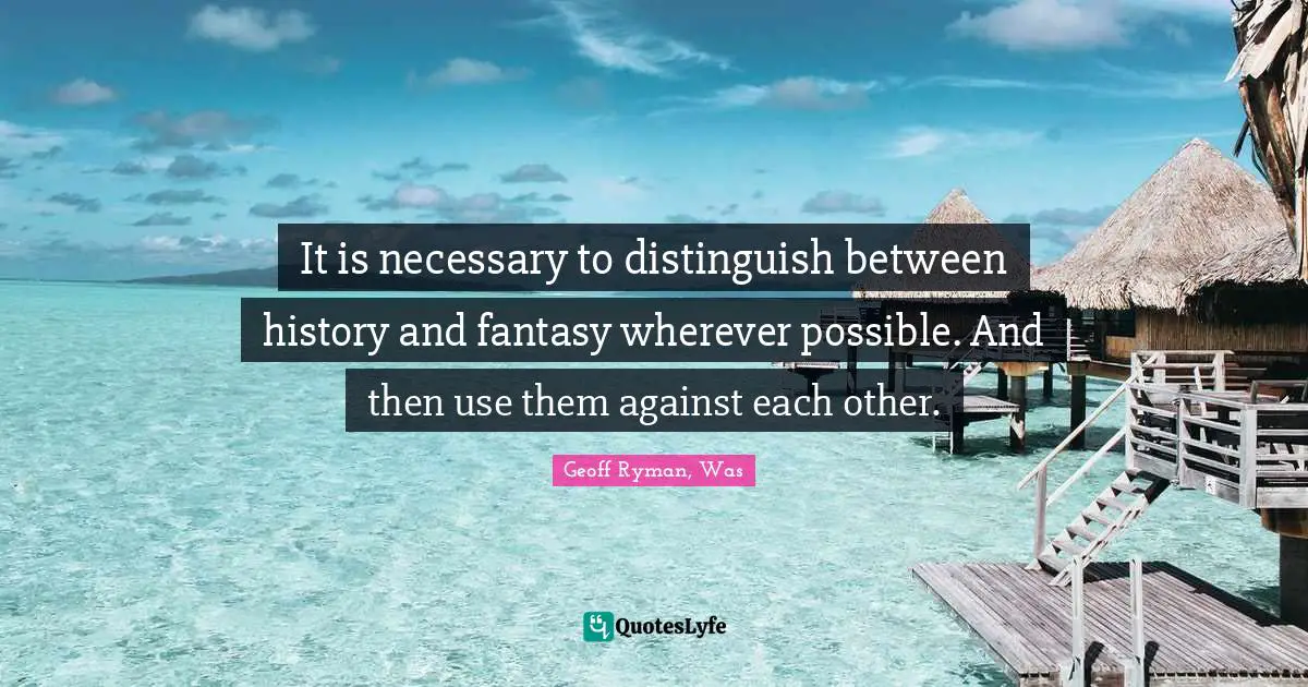 It is necessary to distinguish between history and fantasy wherever possible. And then use them against each other.