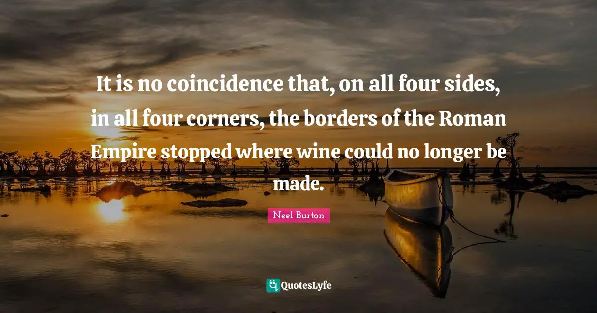 It is no coincidence that, on all four sides, in all four corners, the borders of the Roman Empire stopped where wine could no longer be made.