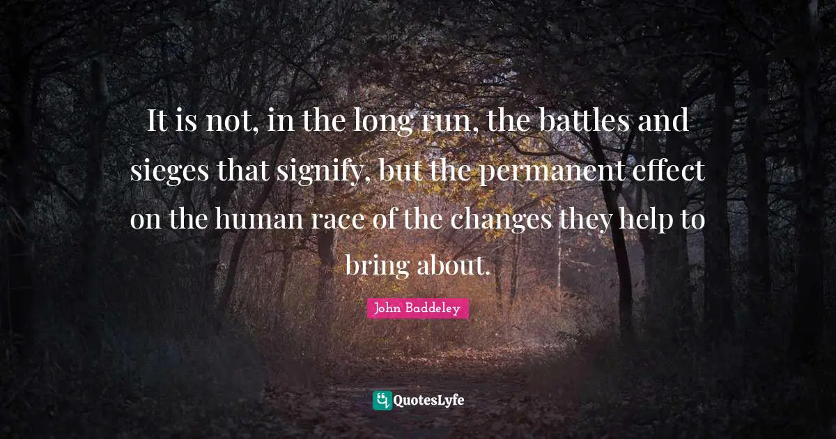 It is not, in the long run, the battles and sieges that signify, but the permanent effect on the human race of the changes they help to bring about.