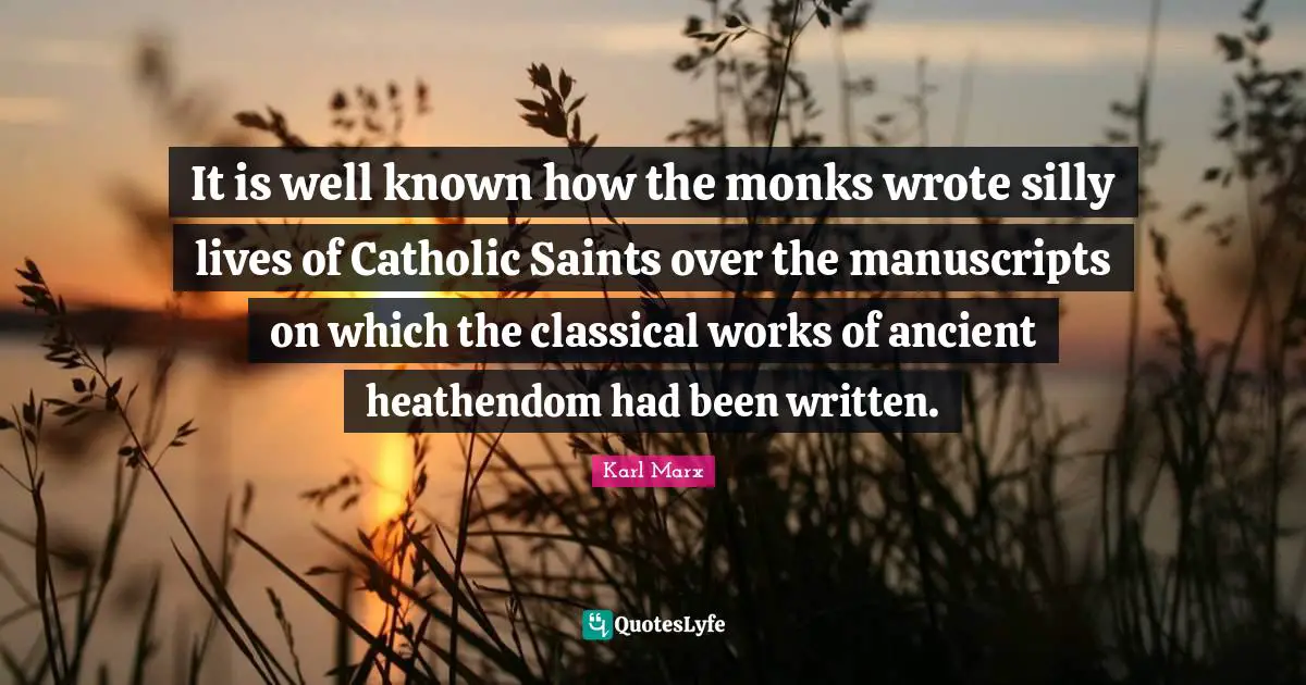 Karl Marx Quotes: It is well known how the monks wrote silly lives of Catholic Saints over the manuscripts on which the classical works of ancient heathendom had been written.
