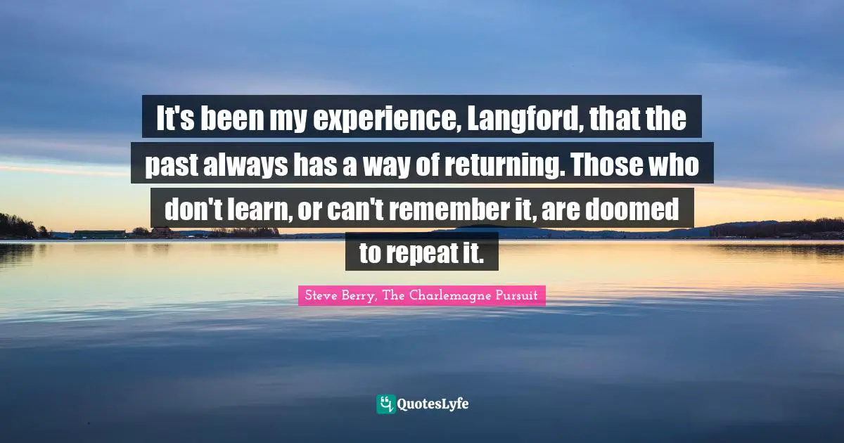 Charlemagne Quotes: "It's been my experience, Langford, that the past always has a way of returning. Those who don't learn, or can't remember it, are doomed to repeat it."