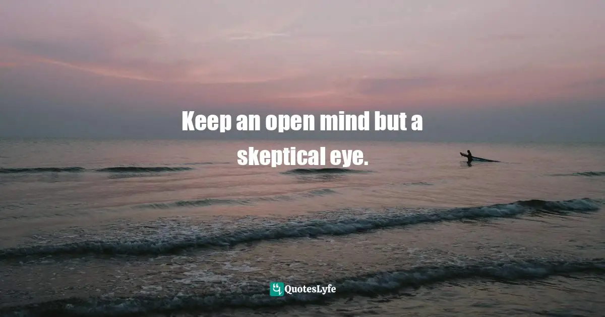 Keep an open mind but a skeptical eye.