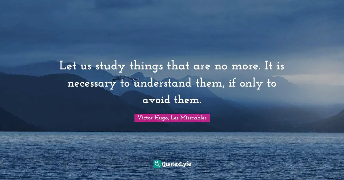 Let us study things that are no more. It is necessary to understand them, if only to avoid them.