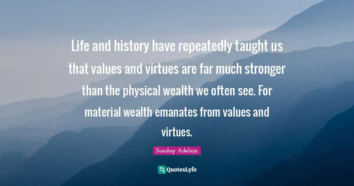 Life and history have repeatedly taught us that values and virtues are far much stronger than the physical wealth we often see. For material wealth emanates from values and virtues.