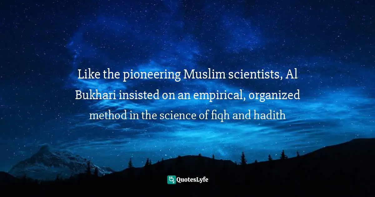 Like the pioneering Muslim scientists, Al Bukhari insisted on an empirical, organized method in the science of fiqh and hadith
