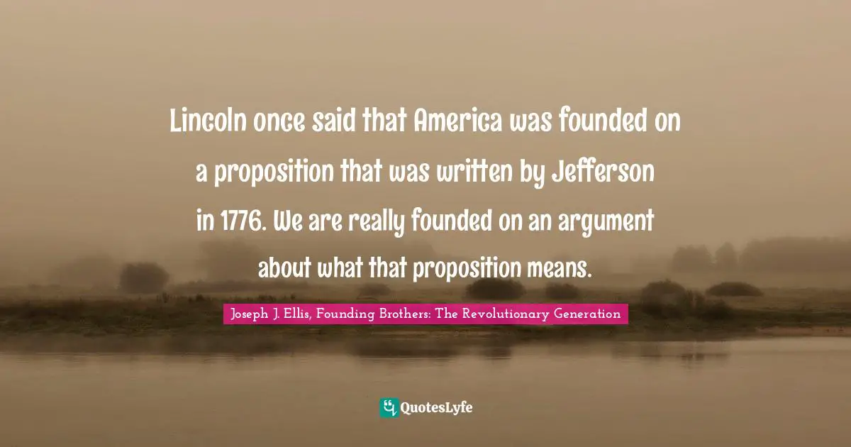 American Revolution Quotes: "Lincoln once said that America was founded on a proposition that was written by Jefferson in 1776. We are really founded on an argument about what that proposition means."