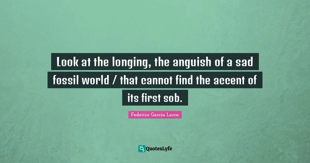 Look at the longing, the anguish of a sad fossil world / that cannot find the accent of its first sob.