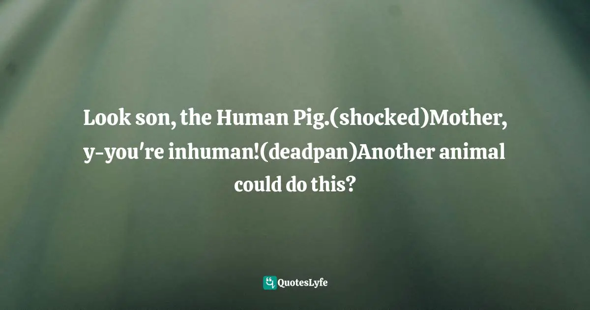 Look son, the Human Pig.(shocked)Mother, y-you're inhuman!(deadpan)Another animal could do this?