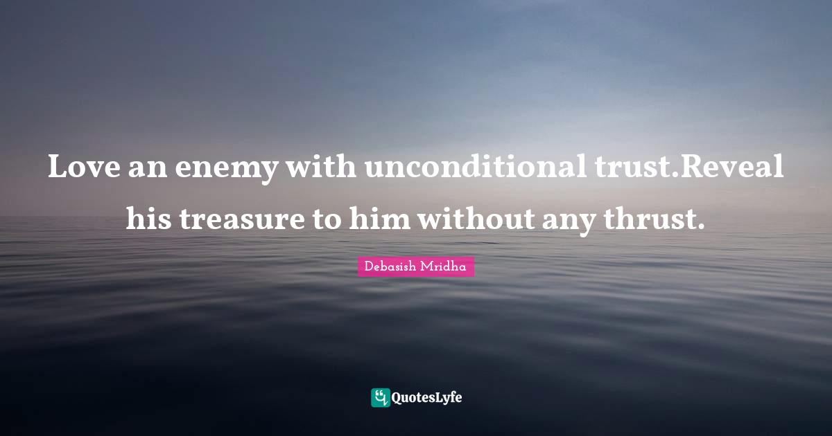 Love an enemy with unconditional trust.Reveal his treasure to him without any thrust.