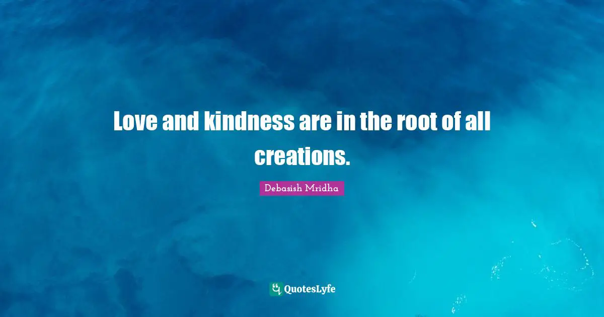 Love and kindness are in the root of all creations.