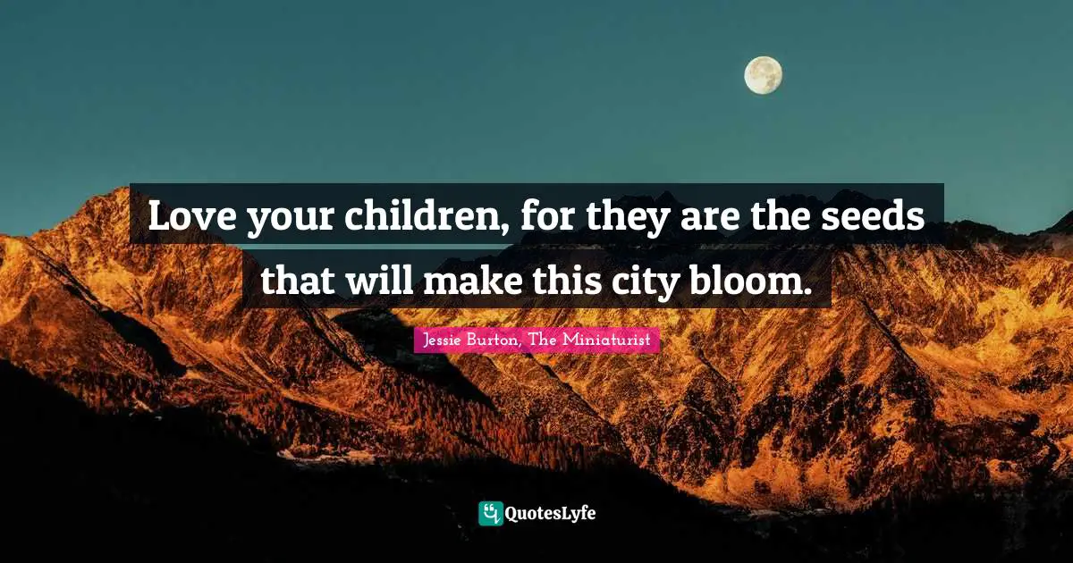 Love your children, for they are the seeds that will make this city bloom.