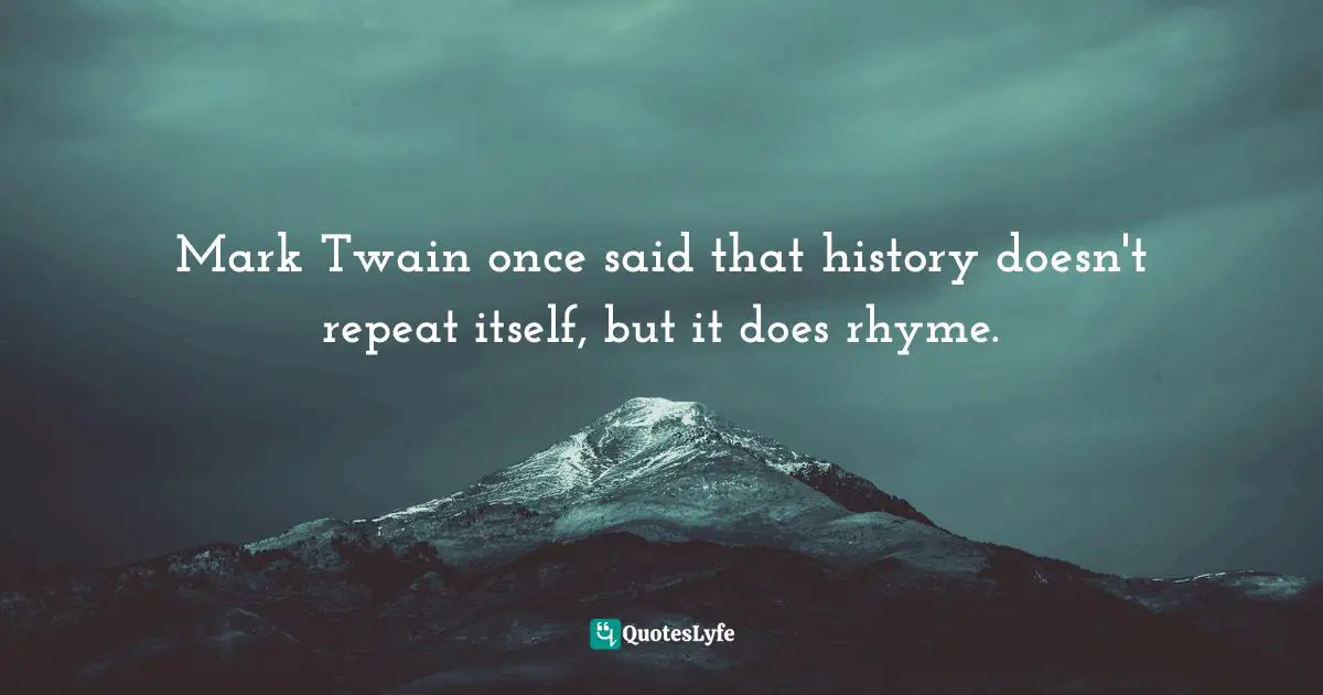 Mark Twain once said that history doesn't repeat itself, but it does rhyme.