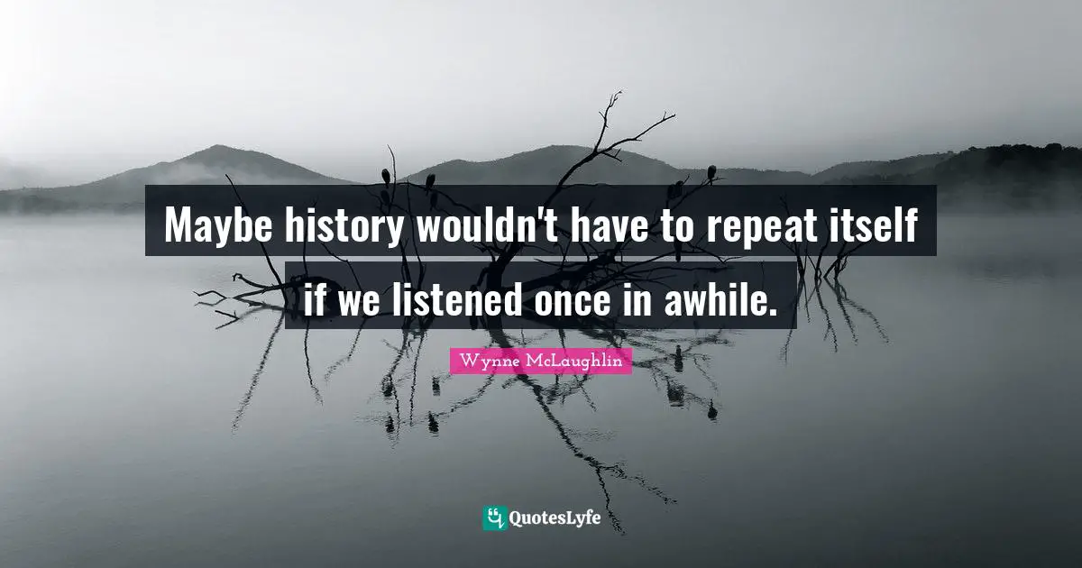 Maybe history wouldn't have to repeat itself if we listened once in awhile.