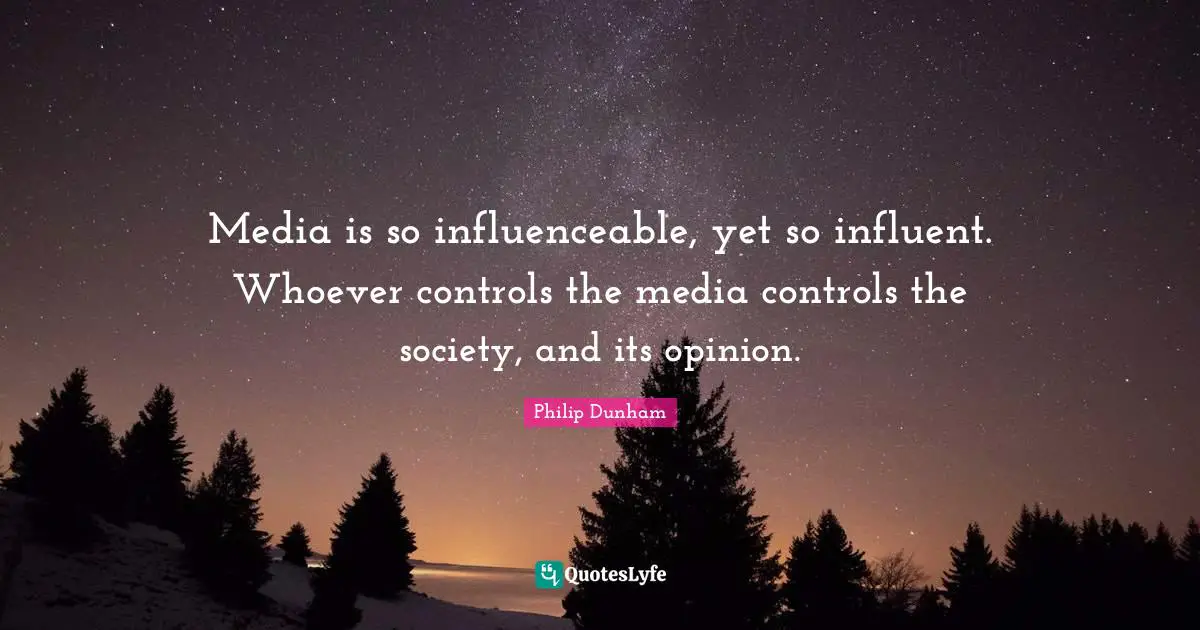 Media is so influenceable, yet so influent. Whoever controls the media controls the society, and its opinion.