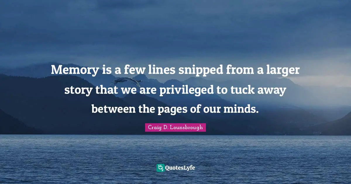 Recollection Quotes: "Memory is a few lines snipped from a larger story that we are privileged to tuck away between the pages of our minds."