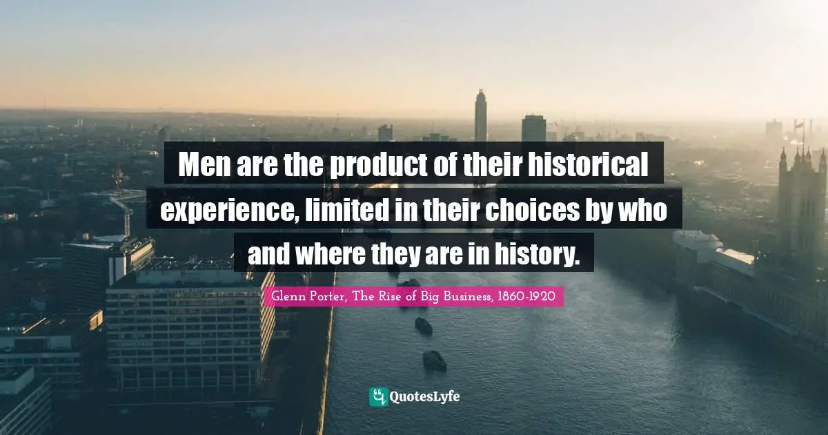 Men are the product of their historical experience, limited in their choices by who and where they are in history.