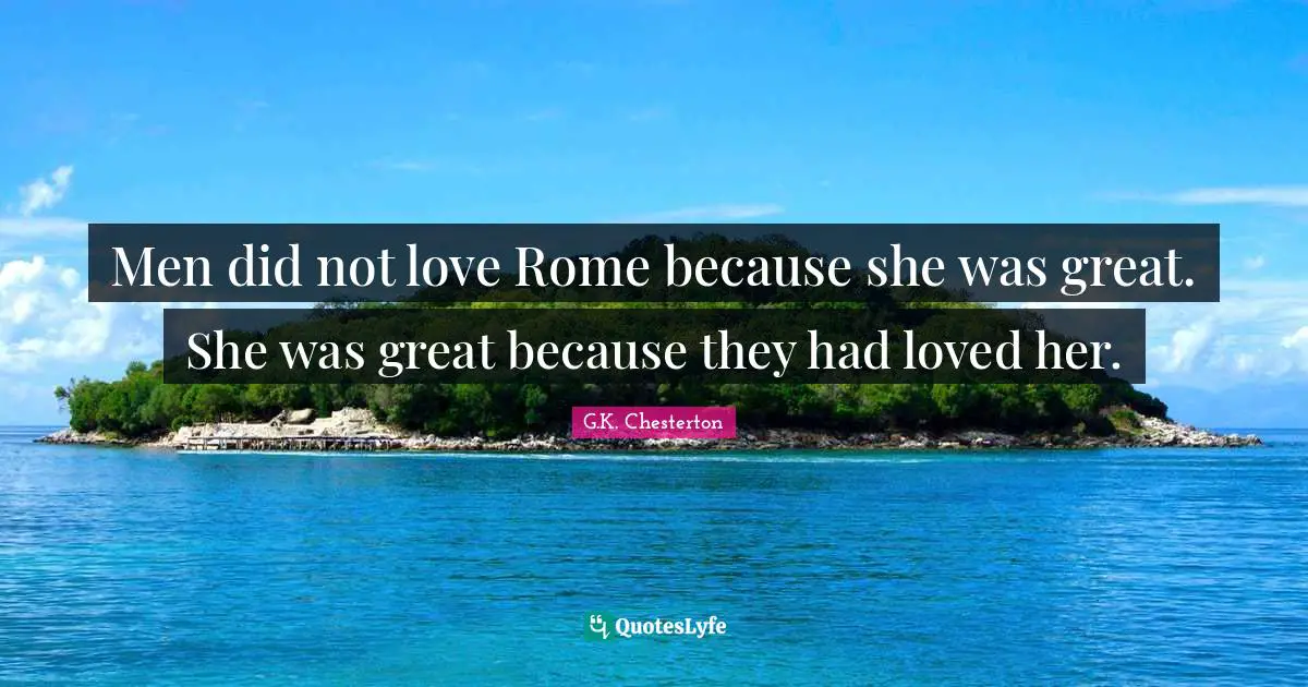 Men did not love Rome because she was great. She was great because they had loved her.