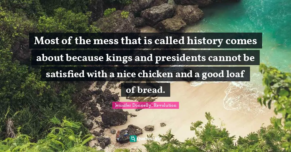Jennifer Donnelly Quotes: "Most of the mess that is called history comes about because kings and presidents cannot be satisfied with a nice chicken and a good loaf of bread."
