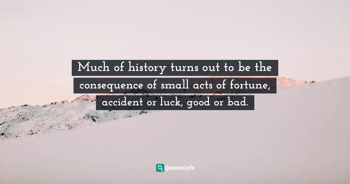 Much of history turns out to be the consequence of small acts of fortune, accident or luck, good or bad.