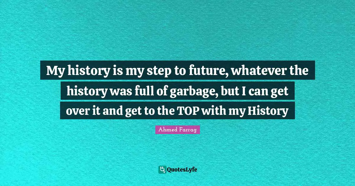 My history is my step to future, whatever the history was full of garbage, but I can get over it and get to the TOP with my History