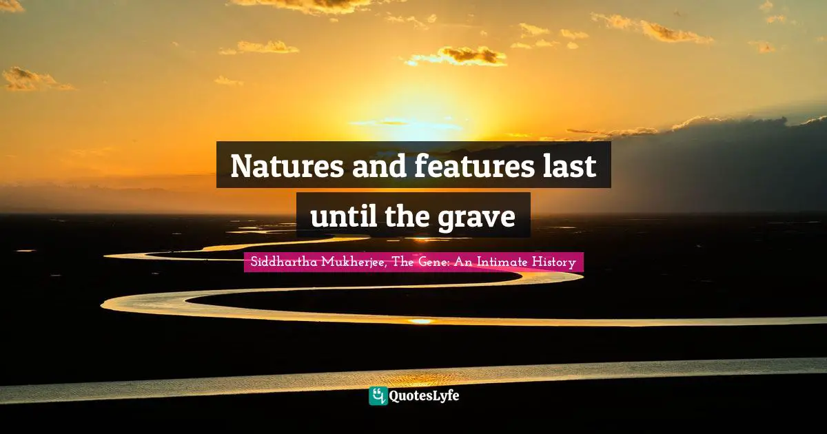 Natures and features last until the grave