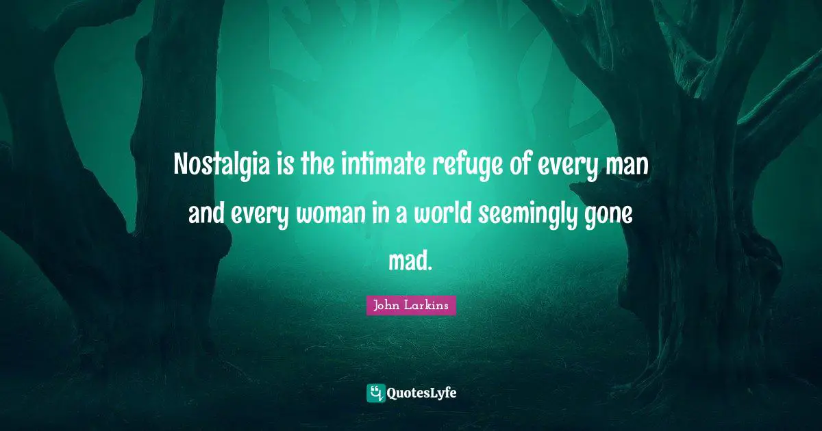 Nostalgia is the intimate refuge of every man and every woman in a world seemingly gone mad.