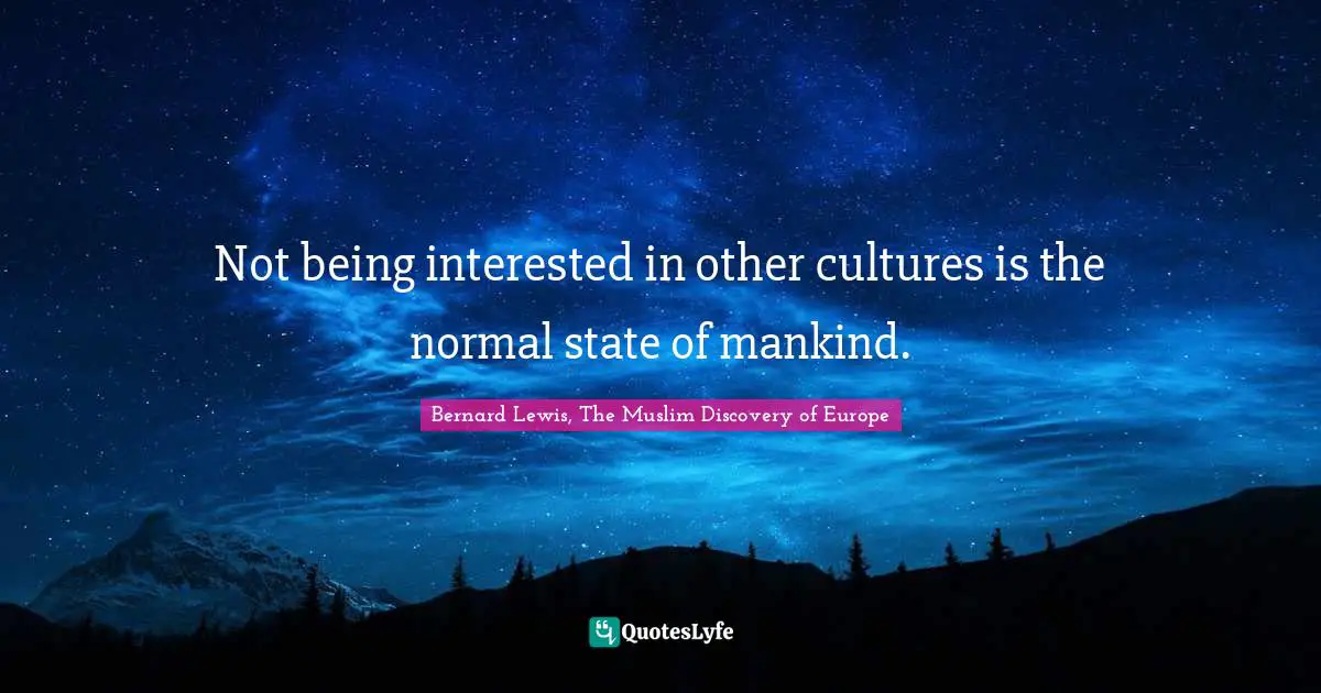 Not being interested in other cultures is the normal state of mankind.