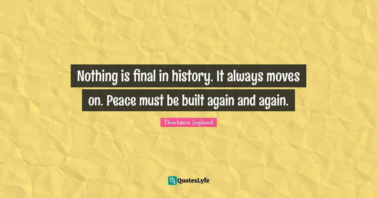 Nothing is final in history. It always moves on. Peace must be built again and again.