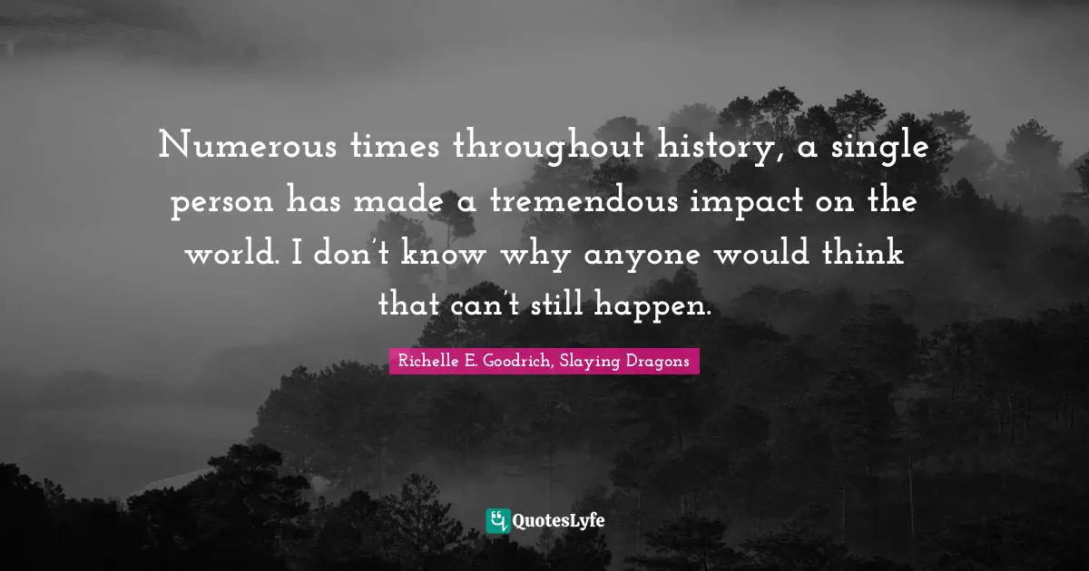 Numerous times throughout history, a single person has made a tremendous impact on the world. I don’t know why anyone would think that can’t still happen.